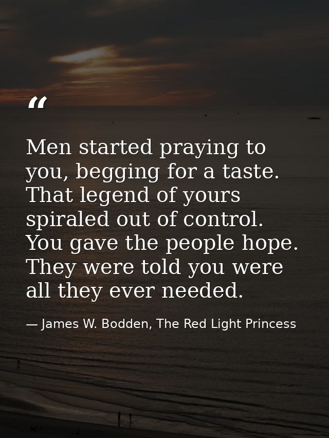 Men started praying to you, begging for a taste. That legend of yours spiraled out of control. You gave the people hope. — James W. Bodden, The Red Light Princess