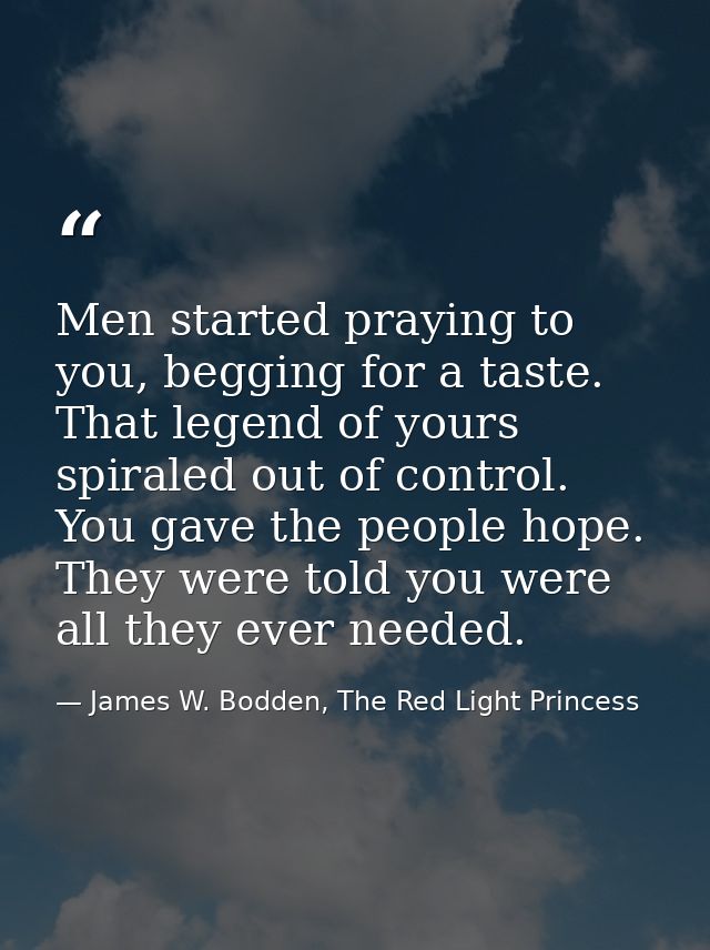 Men started praying to you, begging for a taste. That legend of yours spiraled out of control. You gave the people hope. — James W. Bodden, The Red Light Princess
