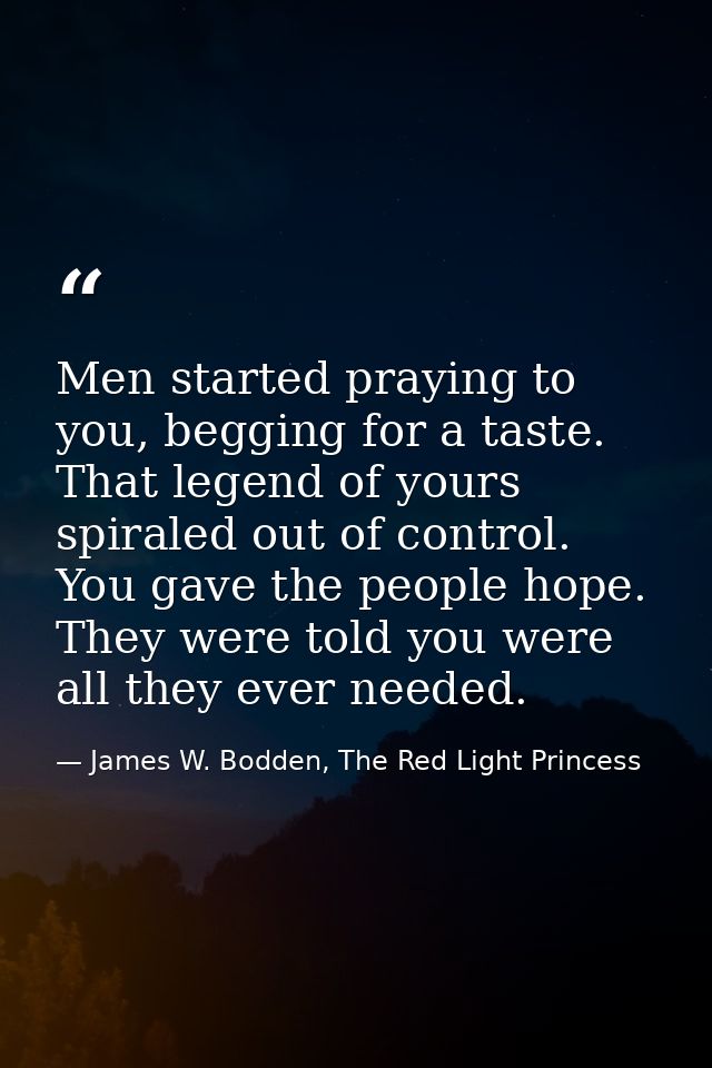 Men started praying to you, begging for a taste. That legend of yours spiraled out of control. You gave the people hope. — James W. Bodden, The Red Light Princess