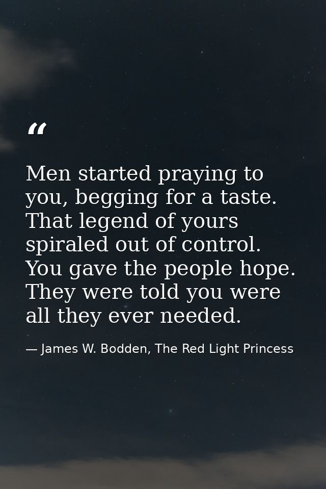 Men started praying to you, begging for a taste. That legend of yours spiraled out of control. You gave the people hope. — James W. Bodden, The Red Light Princess