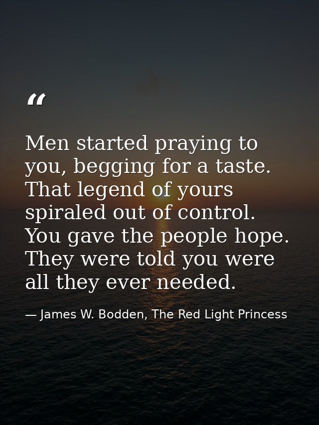 Men started praying to you, begging for a taste. That legend of yours spiraled out of control. You gave the people hope. — James W. Bodden, The Red Light Princess