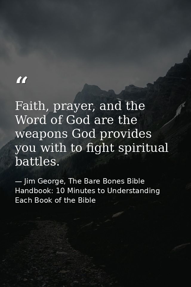 Faith, prayer, and the Word of God are the weapons God provides you with to fight spiritual battles. — Jim George, The Bare Bones Bible Handbook: 10 Minutes to Understanding Each Book of the Bible