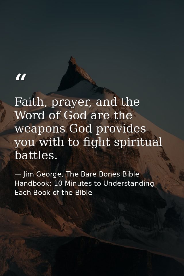 Faith, prayer, and the Word of God are the weapons God provides you with to fight spiritual battles. — Jim George, The Bare Bones Bible Handbook: 10 Minutes to Understanding Each Book of the Bible