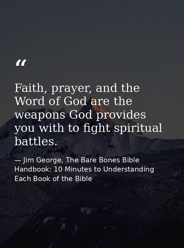 Faith, prayer, and the Word of God are the weapons God provides you with to fight spiritual battles. — Jim George, The Bare Bones Bible Handbook: 10 Minutes to Understanding Each Book of the Bible