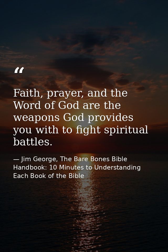 Faith, prayer, and the Word of God are the weapons God provides you with to fight spiritual battles. — Jim George, The Bare Bones Bible Handbook: 10 Minutes to Understanding Each Book of the Bible