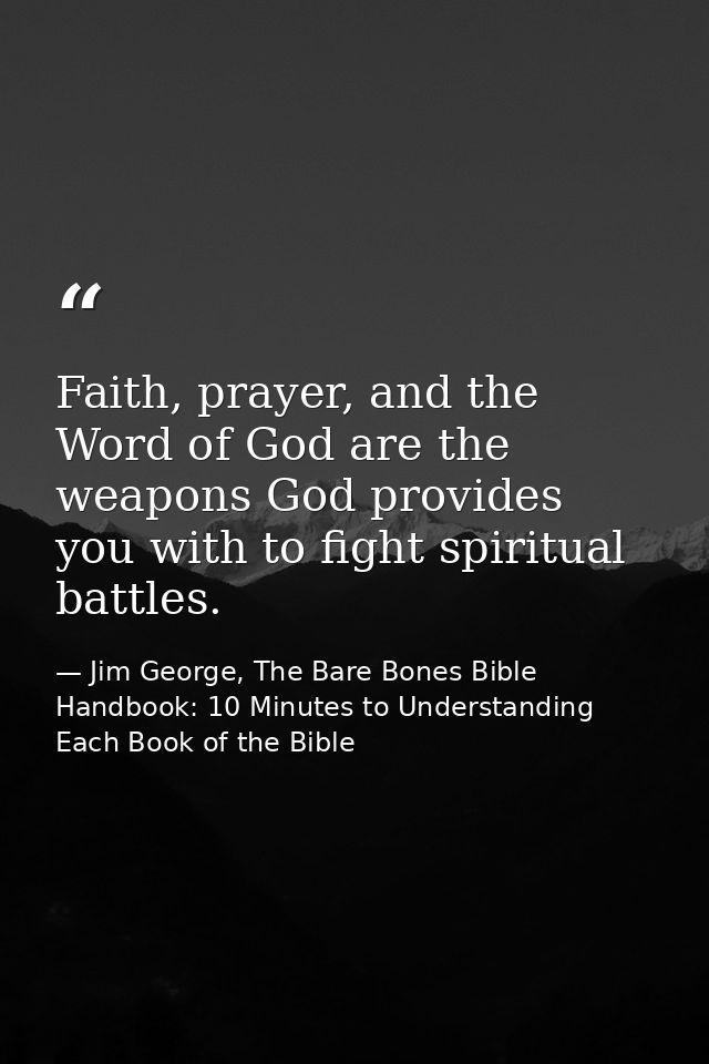 Faith, prayer, and the Word of God are the weapons God provides you with to fight spiritual battles. — Jim George, The Bare Bones Bible Handbook: 10 Minutes to Understanding Each Book of the Bible
