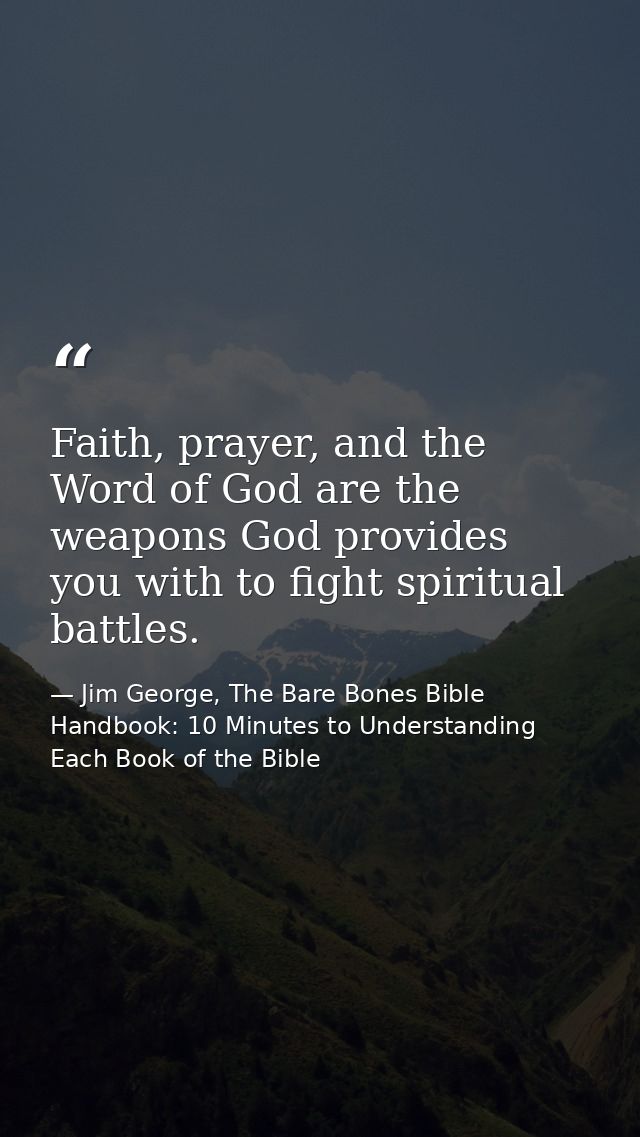 Faith, prayer, and the Word of God are the weapons God provides you with to fight spiritual battles. — Jim George, The Bare Bones Bible Handbook: 10 Minutes to Understanding Each Book of the Bible