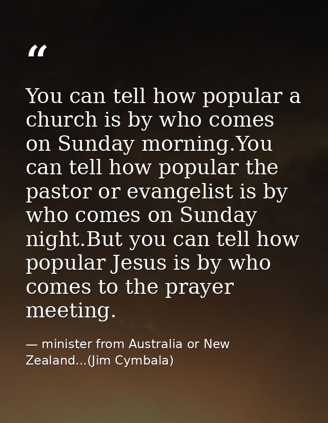 You can tell how popular a church is by who comes on Sunday morning.You can tell how popular the pastor or evangelist is — minister from Australia or New Zealand...(Jim Cymbala)