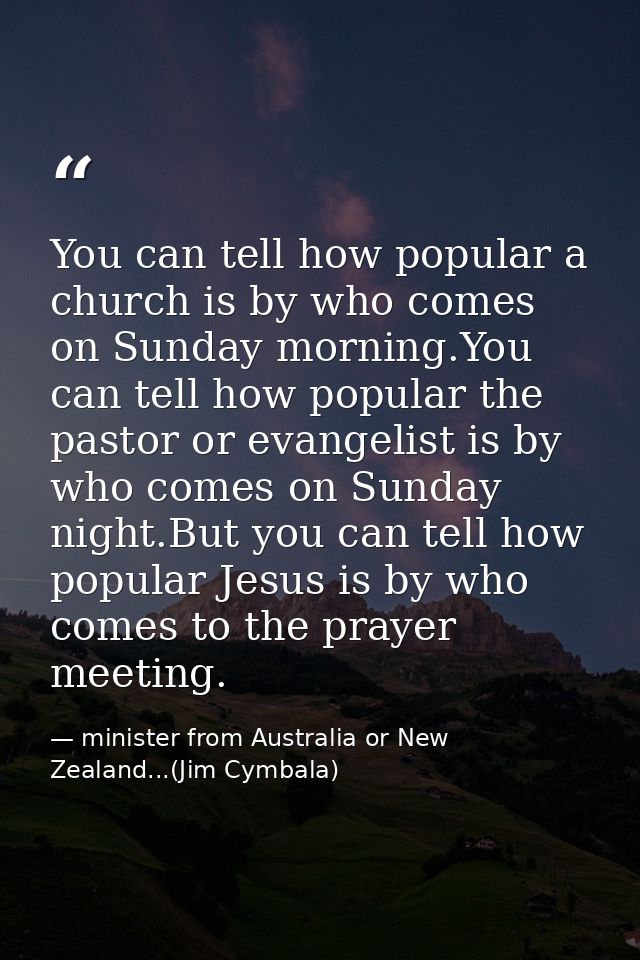 You can tell how popular a church is by who comes on Sunday morning.You can tell how popular the pastor or evangelist is — minister from Australia or New Zealand...(Jim Cymbala)