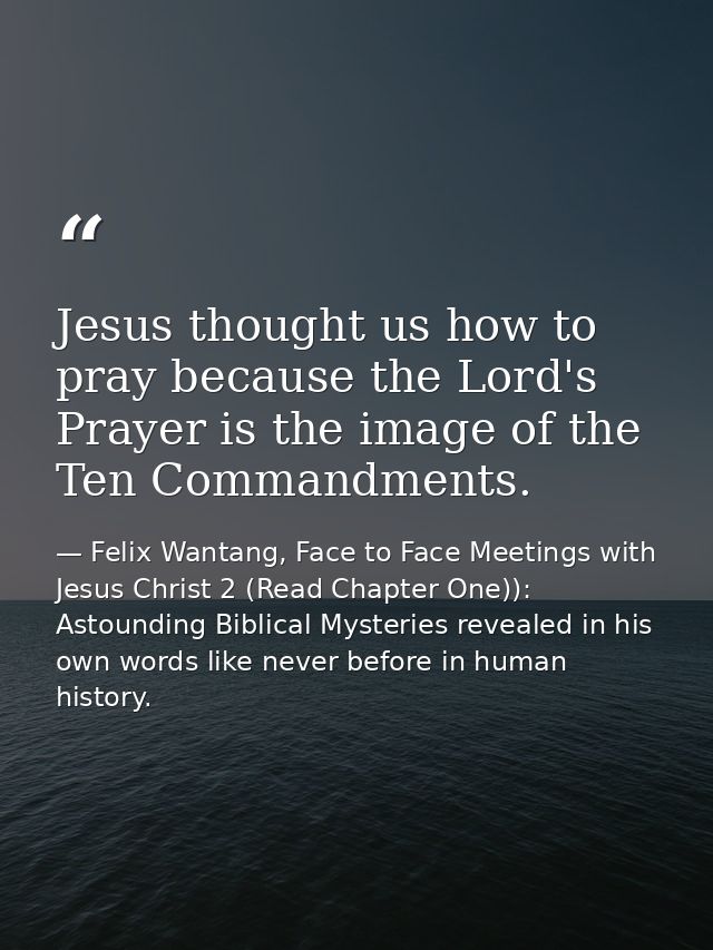 Jesus thought us how to pray because the Lord's Prayer is the image of the Ten Commandments. — Felix Wantang, Face to Face Meetings with Jesus Christ 2 (Read Chapter One)): Astounding Biblical Mysteries revealed in his own words like never before in human history.