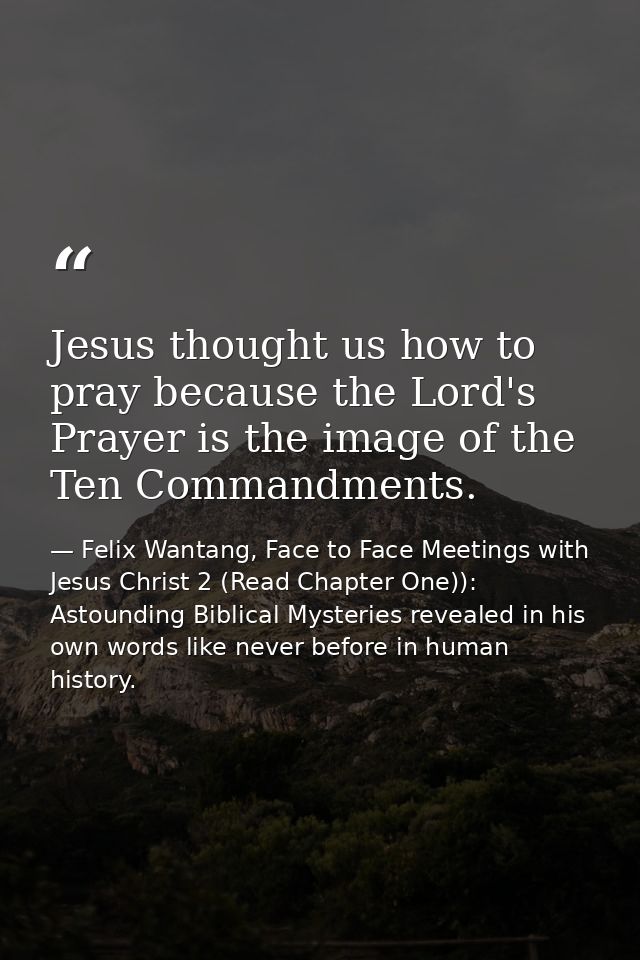 Jesus thought us how to pray because the Lord's Prayer is the image of the Ten Commandments. — Felix Wantang, Face to Face Meetings with Jesus Christ 2 (Read Chapter One)): Astounding Biblical Mysteries revealed in his own words like never before in human history.