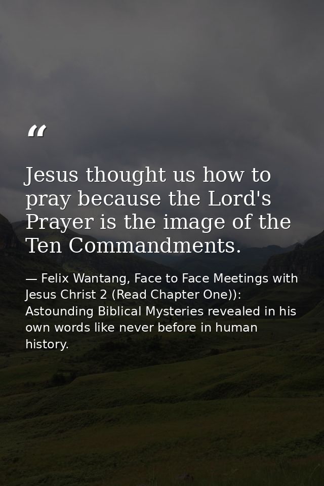 Jesus thought us how to pray because the Lord's Prayer is the image of the Ten Commandments. — Felix Wantang, Face to Face Meetings with Jesus Christ 2 (Read Chapter One)): Astounding Biblical Mysteries revealed in his own words like never before in human history.