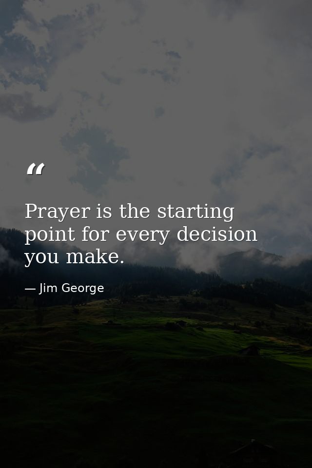 Prayer is the starting point for every decision you make. — Jim George