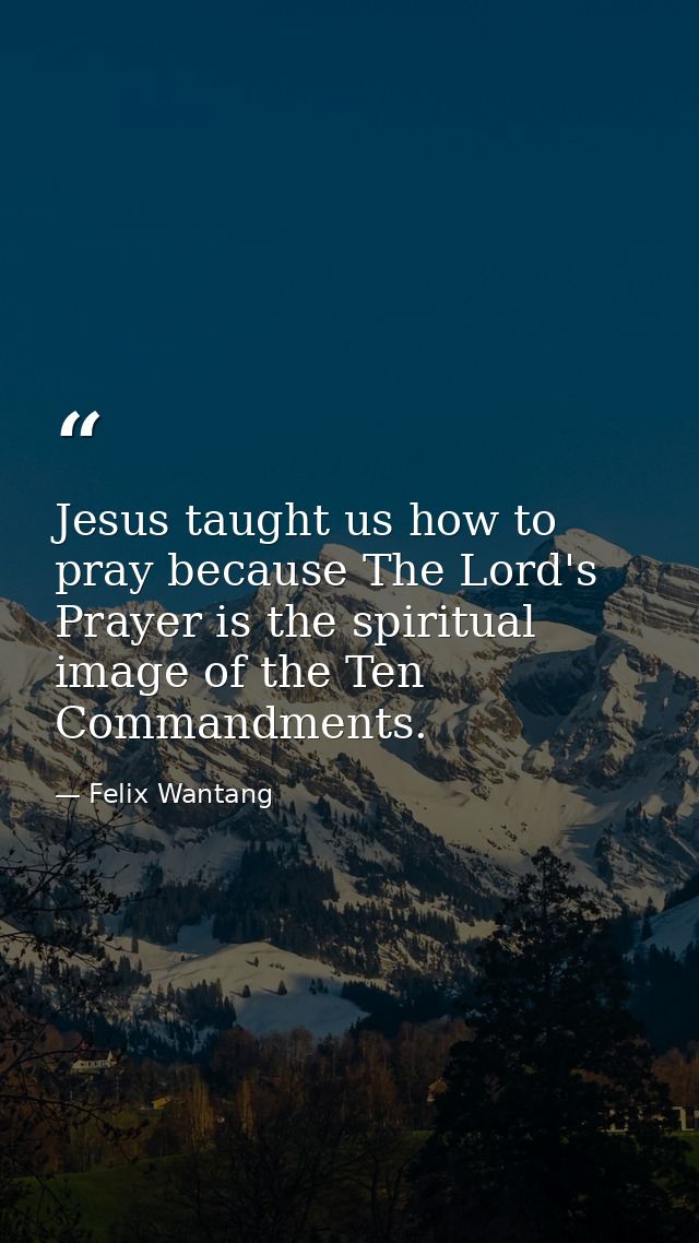 Jesus taught us how to pray because The Lord's Prayer is the spiritual image of the Ten Commandments. — Felix Wantang