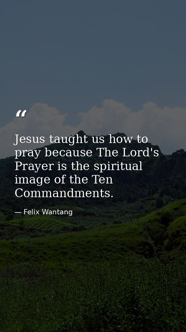 Jesus taught us how to pray because The Lord's Prayer is the spiritual image of the Ten Commandments. — Felix Wantang