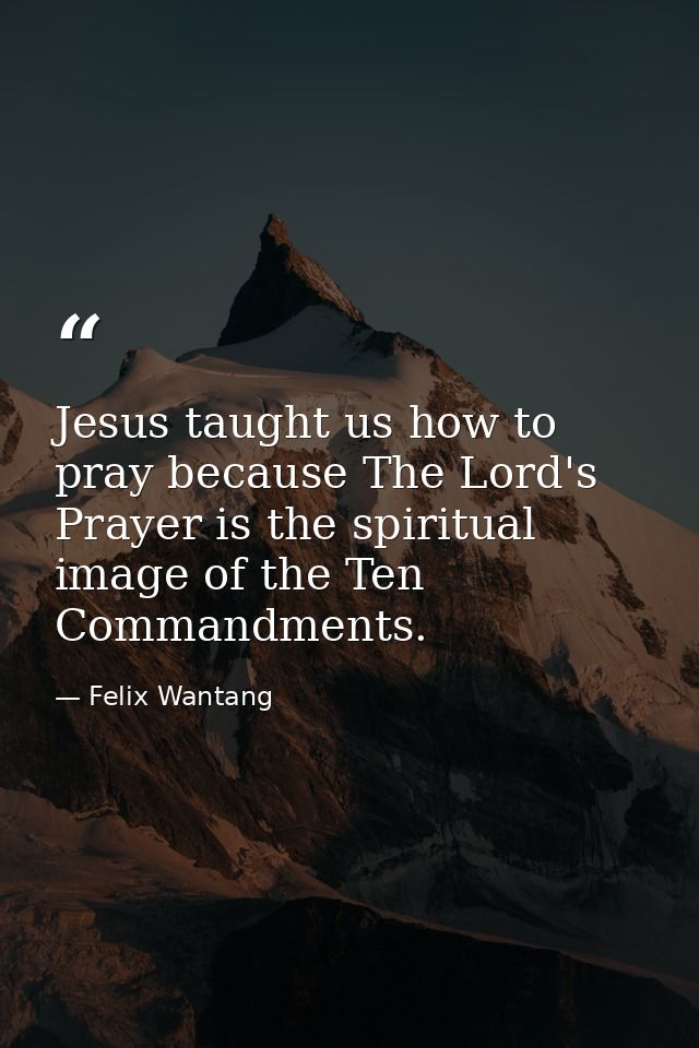 Jesus taught us how to pray because The Lord's Prayer is the spiritual image of the Ten Commandments. — Felix Wantang