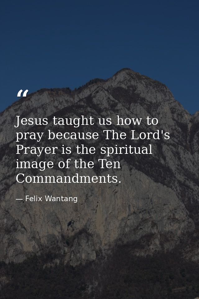Jesus taught us how to pray because The Lord's Prayer is the spiritual image of the Ten Commandments. — Felix Wantang