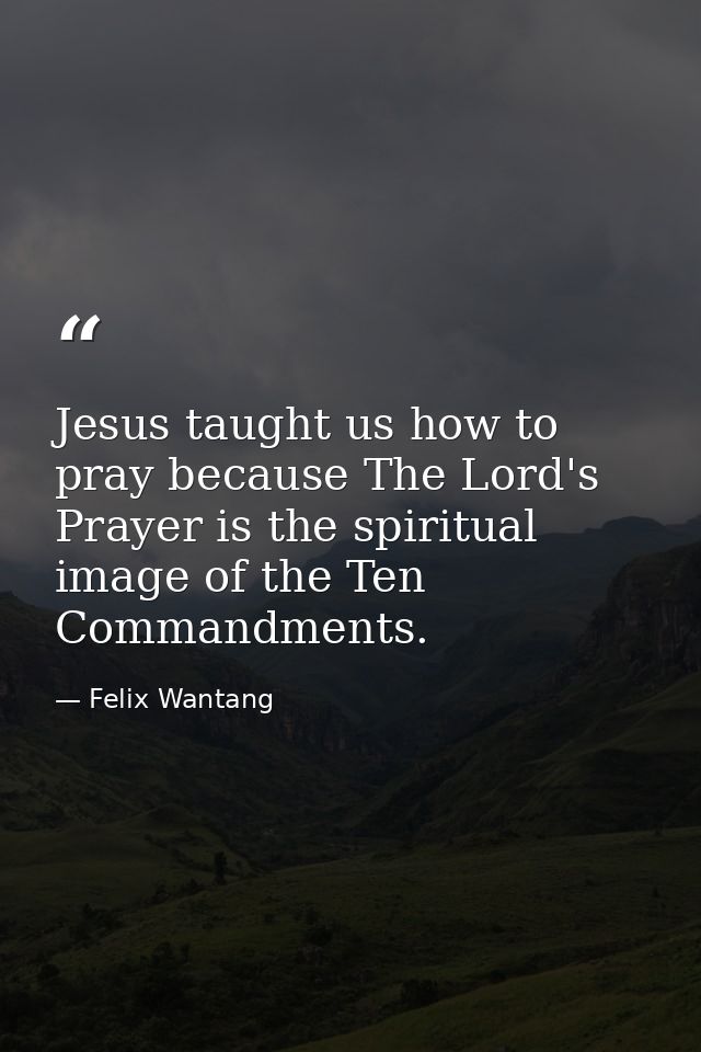 Jesus taught us how to pray because The Lord's Prayer is the spiritual image of the Ten Commandments. — Felix Wantang