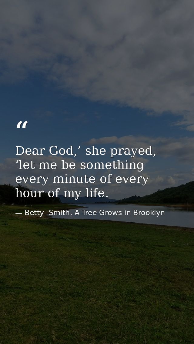 Dear God,’ she prayed, ‘let me be something every minute of every hour of my life. — Betty  Smith, A Tree Grows in Brooklyn