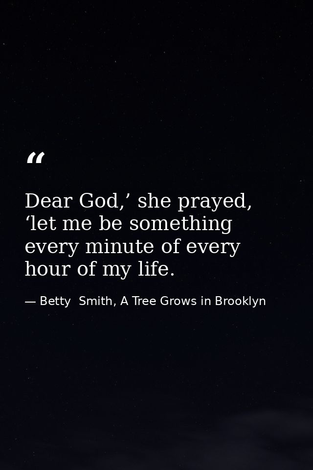 Dear God,’ she prayed, ‘let me be something every minute of every hour of my life. — Betty  Smith, A Tree Grows in Brooklyn