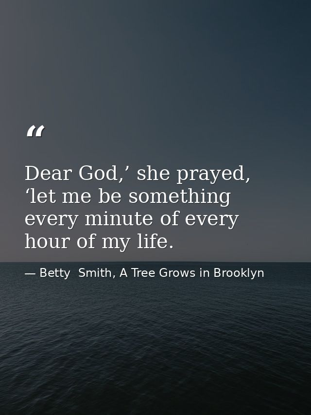 Dear God,’ she prayed, ‘let me be something every minute of every hour of my life. — Betty  Smith, A Tree Grows in Brooklyn