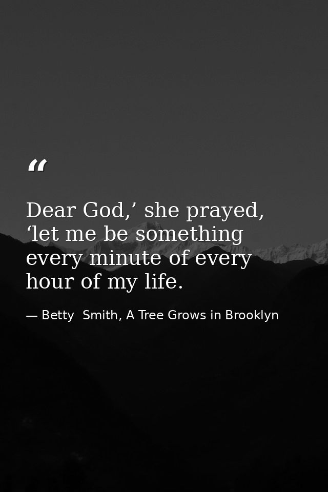 Dear God,’ she prayed, ‘let me be something every minute of every hour of my life. — Betty  Smith, A Tree Grows in Brooklyn