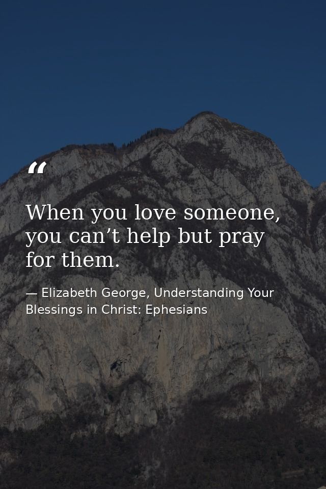 When you love someone, you can’t help but pray for them. — Elizabeth George, Understanding Your Blessings in Christ: Ephesians
