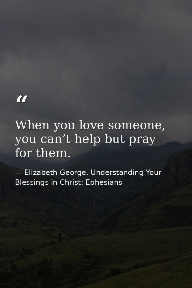 When you love someone, you can’t help but pray for them. — Elizabeth George, Understanding Your Blessings in Christ: Ephesians
