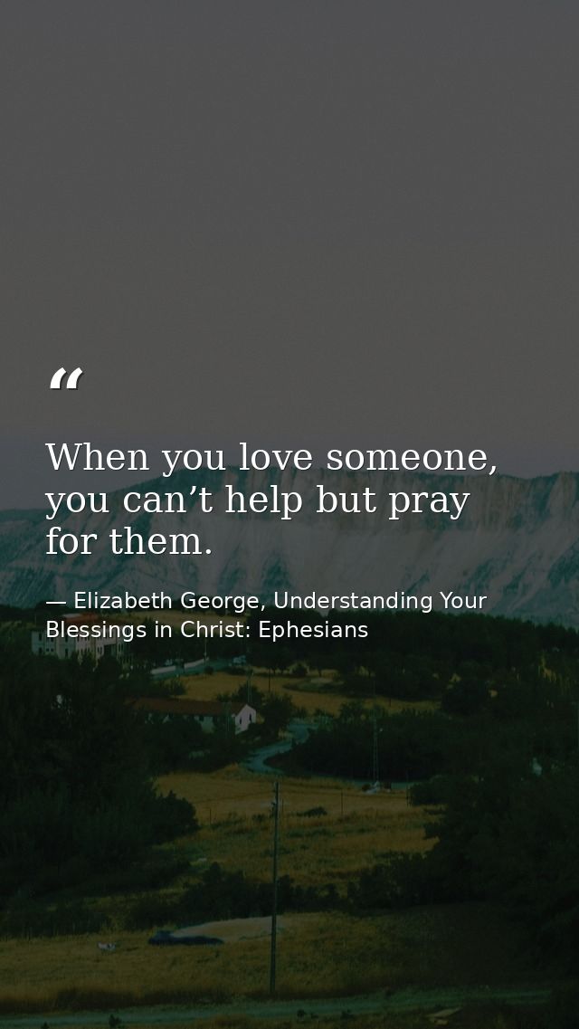 When you love someone, you can’t help but pray for them. — Elizabeth George, Understanding Your Blessings in Christ: Ephesians