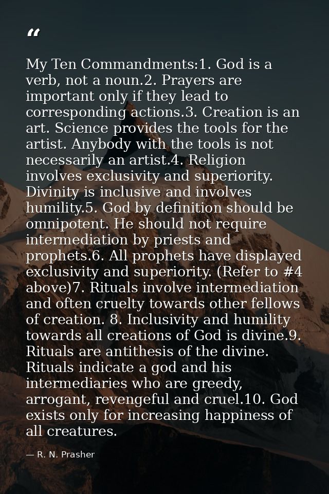 My Ten Commandments:1. God is a verb, not a noun.2. Prayers are important only if they lead to corresponding actions.3.  — R. N. Prasher