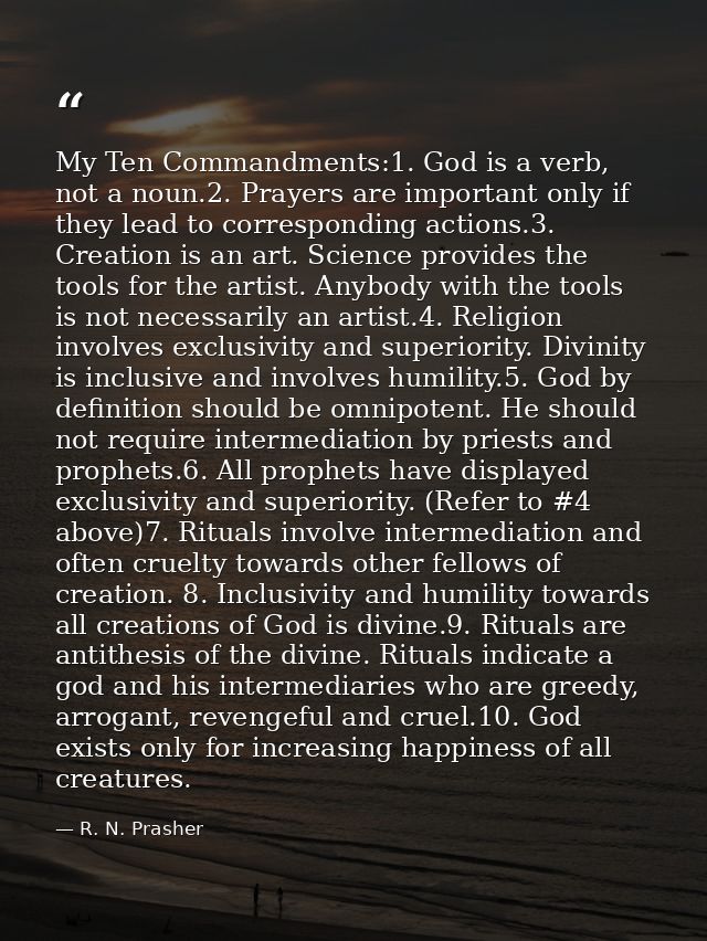My Ten Commandments:1. God is a verb, not a noun.2. Prayers are important only if they lead to corresponding actions.3.  — R. N. Prasher