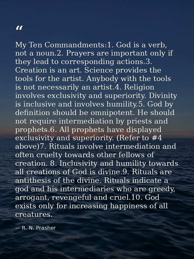 My Ten Commandments:1. God is a verb, not a noun.2. Prayers are important only if they lead to corresponding actions.3.  — R. N. Prasher