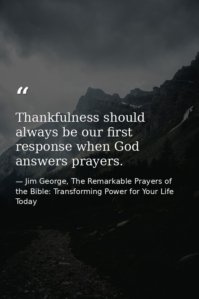 Thankfulness should always be our first response when God answers prayers. — Jim George, The Remarkable Prayers of the Bible: Transforming Power for Your Life Today