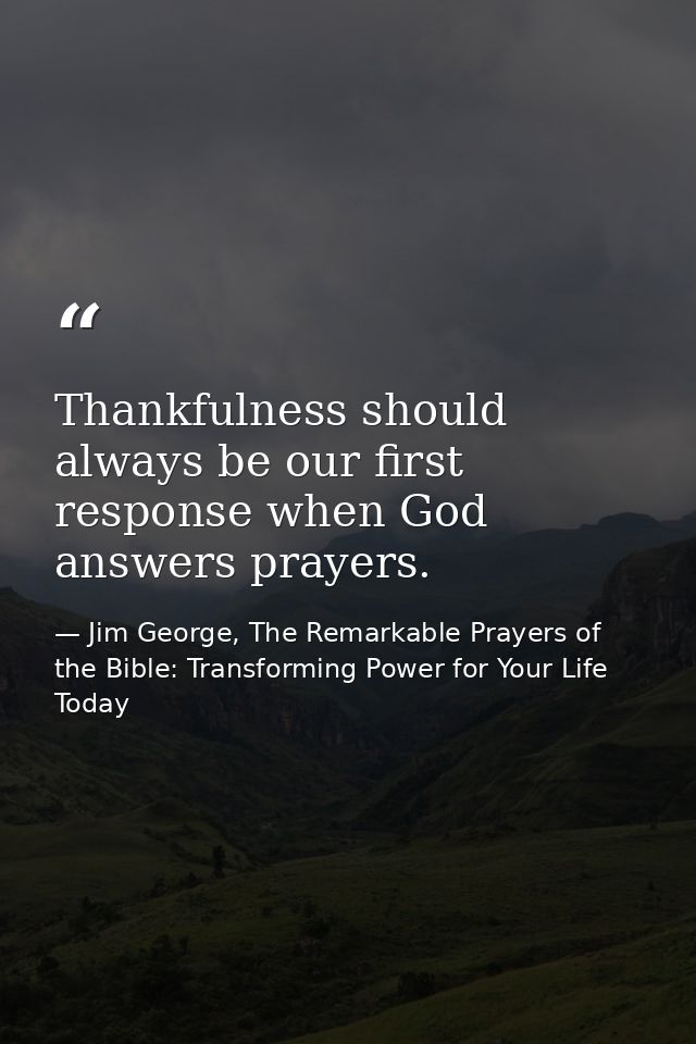 Thankfulness should always be our first response when God answers prayers. — Jim George, The Remarkable Prayers of the Bible: Transforming Power for Your Life Today