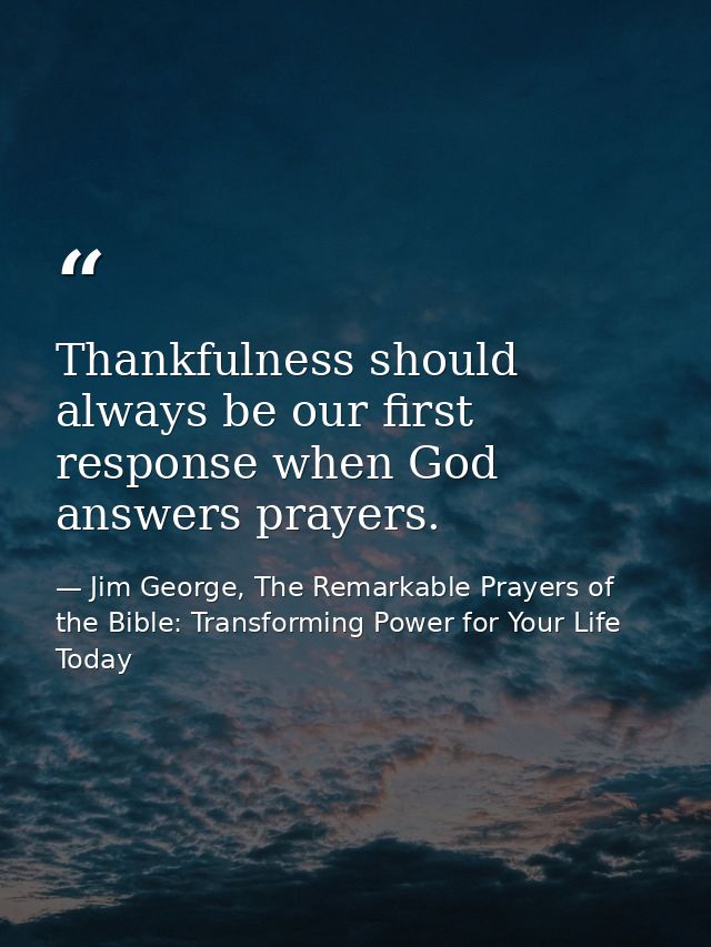 Thankfulness should always be our first response when God answers prayers. — Jim George, The Remarkable Prayers of the Bible: Transforming Power for Your Life Today
