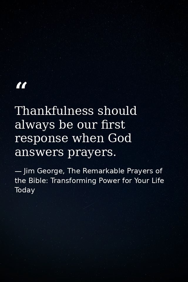 Thankfulness should always be our first response when God answers prayers. — Jim George, The Remarkable Prayers of the Bible: Transforming Power for Your Life Today