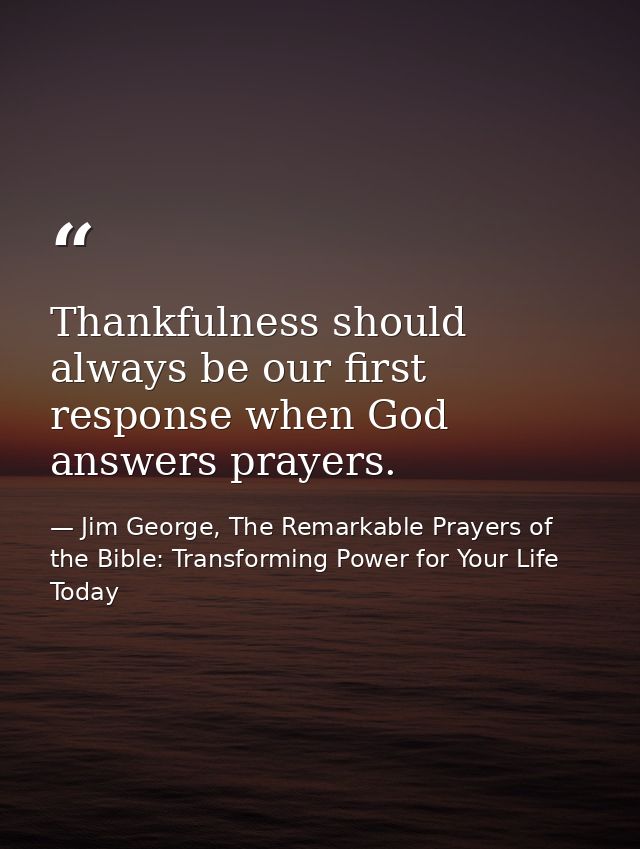 Thankfulness should always be our first response when God answers prayers. — Jim George, The Remarkable Prayers of the Bible: Transforming Power for Your Life Today