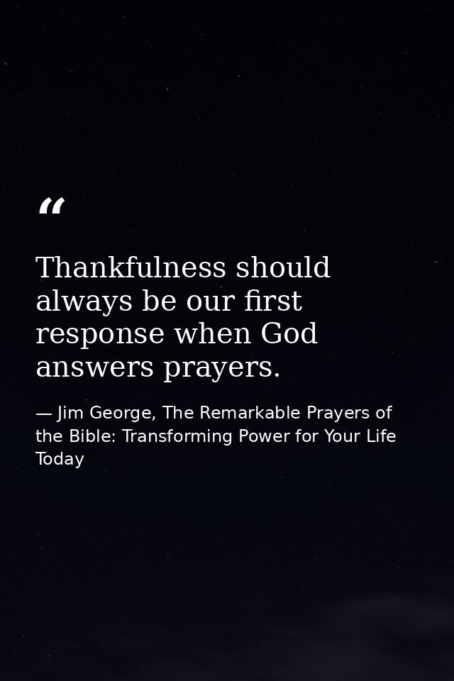 Thankfulness should always be our first response when God answers prayers. — Jim George, The Remarkable Prayers of the Bible: Transforming Power for Your Life Today