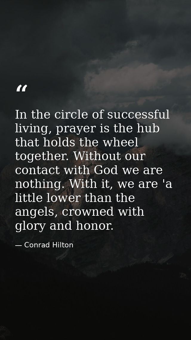 In the circle of successful living, prayer is the hub that holds the wheel together. Without our contact with God we are — Conrad Hilton