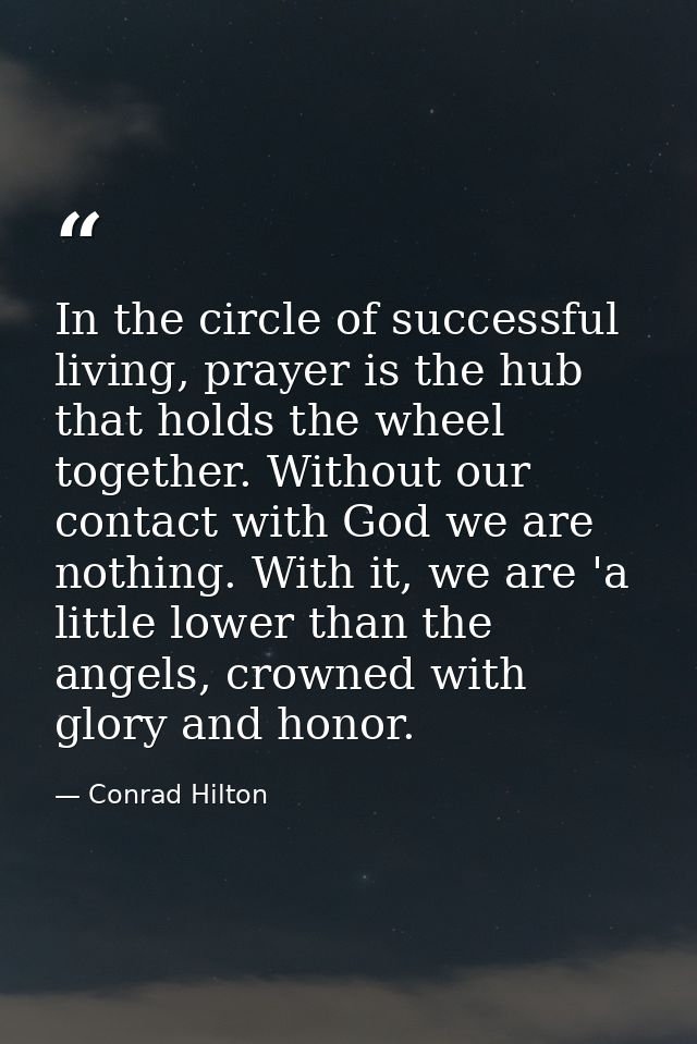 In the circle of successful living, prayer is the hub that holds the wheel together. Without our contact with God we are — Conrad Hilton