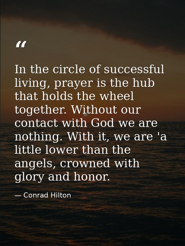 In the circle of successful living, prayer is the hub that holds the wheel together. Without our contact with God we are — Conrad Hilton