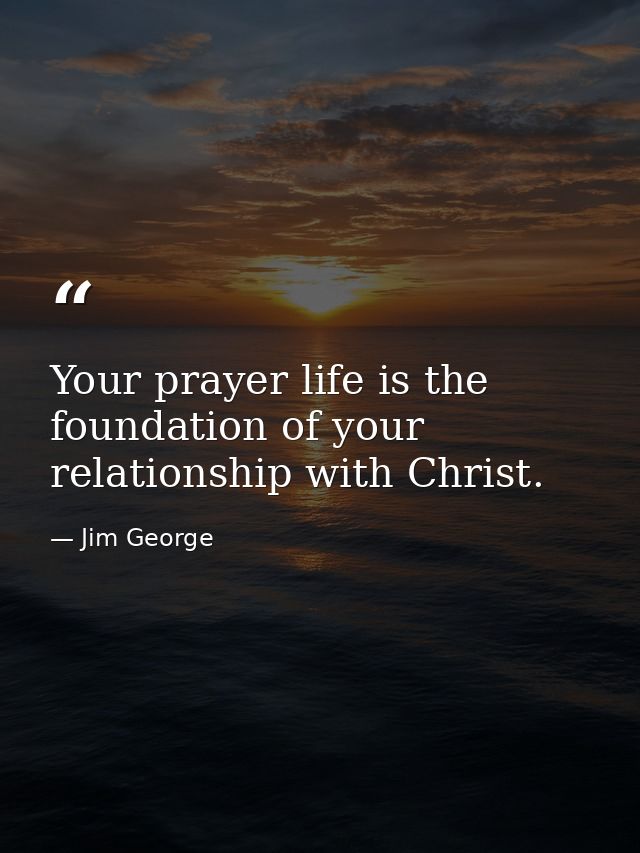 Your prayer life is the foundation of your relationship with Christ. — Jim George