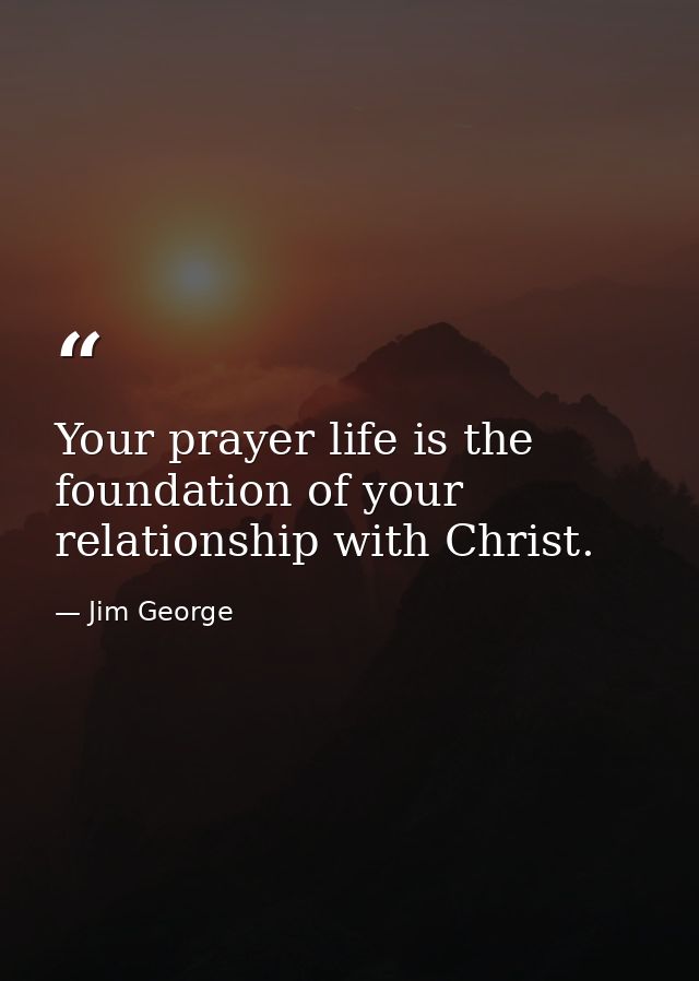 Your prayer life is the foundation of your relationship with Christ. — Jim George
