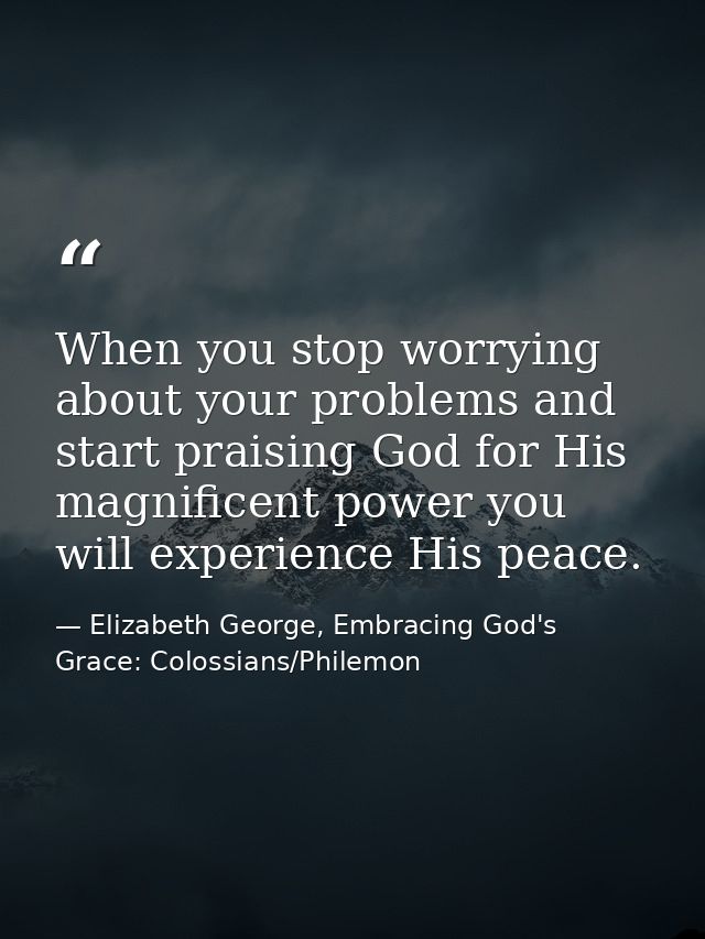When you stop worrying about your problems and start praising God for His magnificent power you will experience His peac — Elizabeth George, Embracing God's Grace: Colossians/Philemon