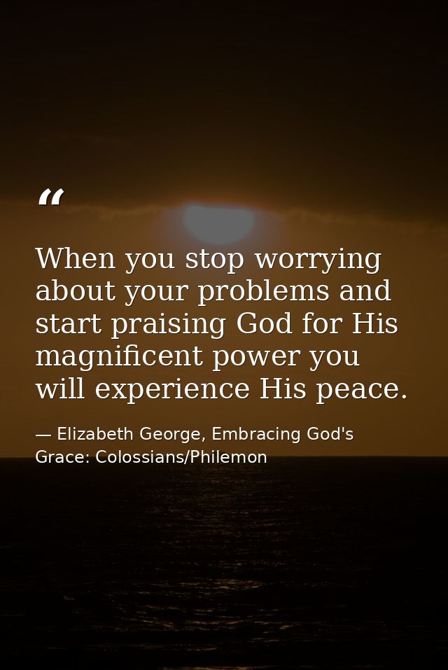When you stop worrying about your problems and start praising God for His magnificent power you will experience His peac — Elizabeth George, Embracing God's Grace: Colossians/Philemon