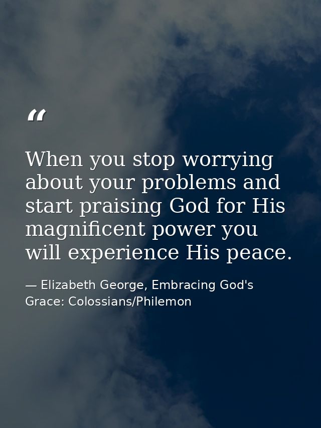 When you stop worrying about your problems and start praising God for His magnificent power you will experience His peac — Elizabeth George, Embracing God's Grace: Colossians/Philemon