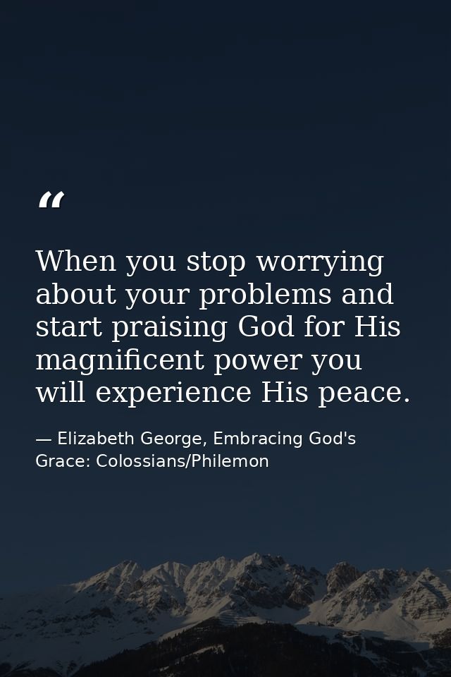 When you stop worrying about your problems and start praising God for His magnificent power you will experience His peac — Elizabeth George, Embracing God's Grace: Colossians/Philemon