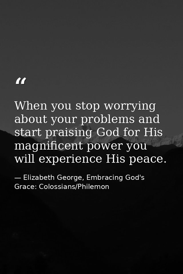 When you stop worrying about your problems and start praising God for His magnificent power you will experience His peac — Elizabeth George, Embracing God's Grace: Colossians/Philemon