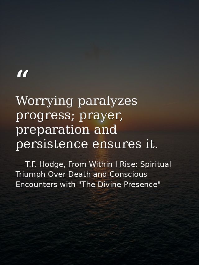 Worrying paralyzes progress; prayer, preparation and persistence ensures it. — T.F. Hodge, From Within I Rise: Spiritual Triumph Over Death and Conscious Encounters with "The Divine Presence"