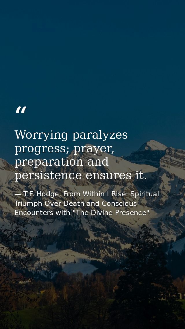 Worrying paralyzes progress; prayer, preparation and persistence ensures it. — T.F. Hodge, From Within I Rise: Spiritual Triumph Over Death and Conscious Encounters with "The Divine Presence"